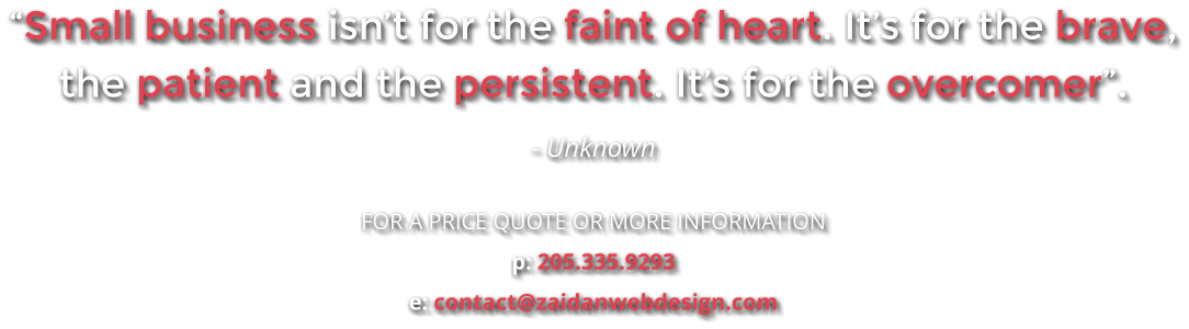 “Small business isn’t for the faint of heart. It’s for the brave, the patient and the persistent. It’s for the overcomer”. - Unknown  FOR A PRICE QUOTE OR MORE INFORMATION p: 205.335.9293 e: contact@zaidanwebdesign.com